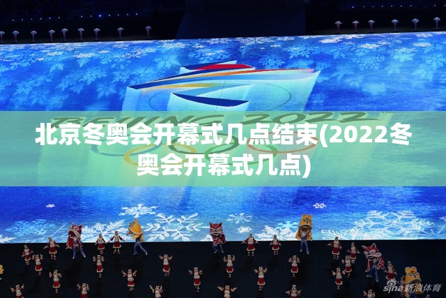 北京冬奥会开幕式几点结束(2022冬奥会开幕式几点)