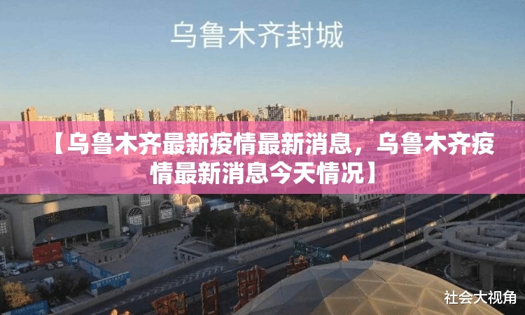 【乌鲁木齐最新疫情最新消息，乌鲁木齐疫情最新消息今天情况】