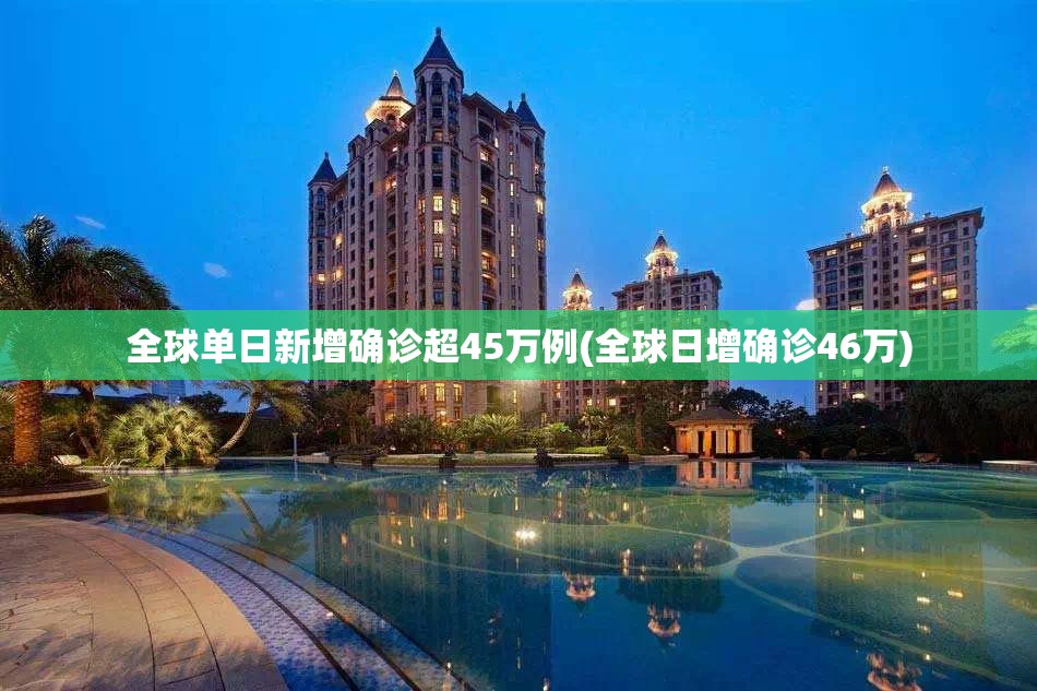 全球单日新增确诊超45万例(全球日增确诊46万)