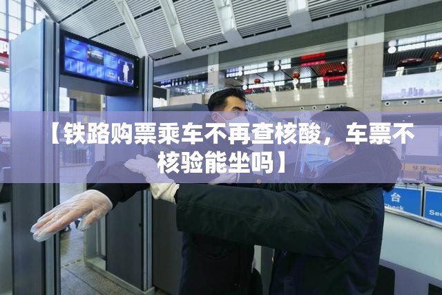 【铁路购票乘车不再查核酸，车票不核验能坐吗】