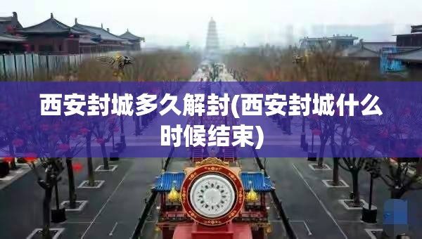 西安封城多久解封(西安封城什么时候结束)