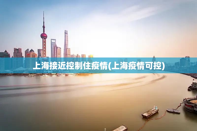 上海接近控制住疫情(上海疫情可控) 上海接近控制住疫情(上海疫情可控)