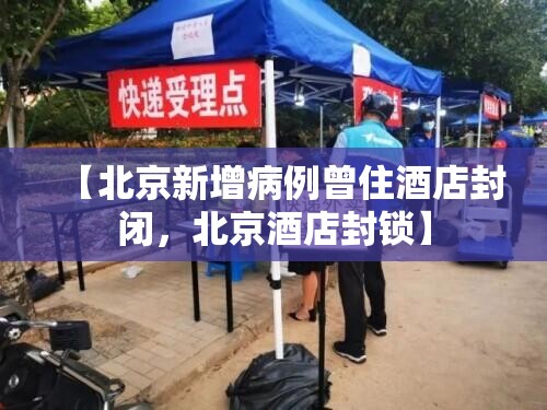 【北京新增病例曾住酒店封闭,北京酒店封锁】 【北京新增病例曾住酒店封闭,北京酒店封锁】