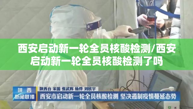 西安启动新一轮全员核酸检测/西安启动新一轮全员核酸检测了吗 西安启动新一轮全员核酸检测/西安启动新一轮全员核酸检测了吗