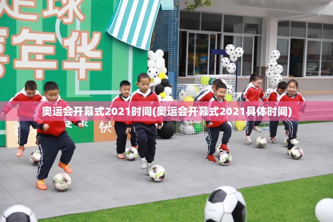 奥运会开幕式2021时间(奥运会开幕式2021具体时间)