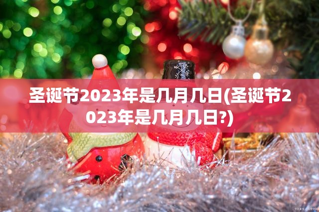 圣诞节2023年是几月几日(圣诞节2023年是几月几日?)