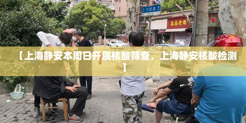 【上海静安本周日开展核酸筛查，上海静安核酸检测】