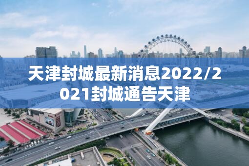 天津封城最新消息2022/2021封城通告天津