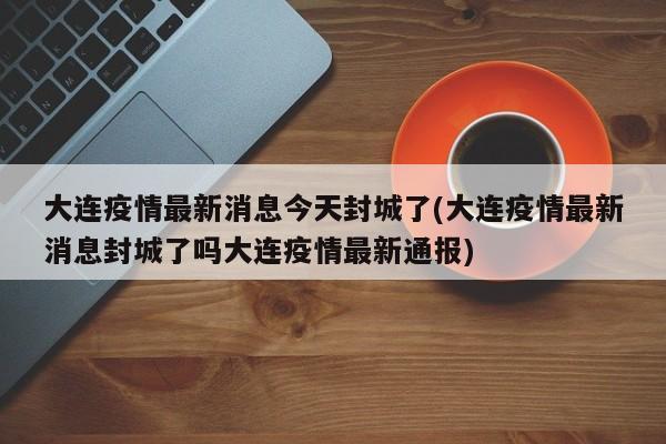 【大连疫情严重吗,大连疫情到底有多严重】 【大连疫情严重吗,大连疫情到底有多严重】