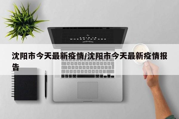 沈阳疫情最新消息/沈阳疫情最新消息今天封城了