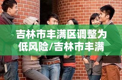 吉林市丰满区调整为低风险/吉林市丰满区调整为低风险区 吉林市丰满区调整为低风险/吉林市丰满区调整为低风险区