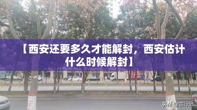 【西安还要多久才能解封，西安估计什么时候解封】
