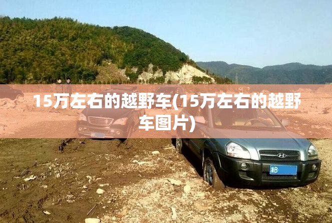 15万左右的越野车(15万左右的越野车图片) 15万左右的越野车(15万左右的越野车图片)