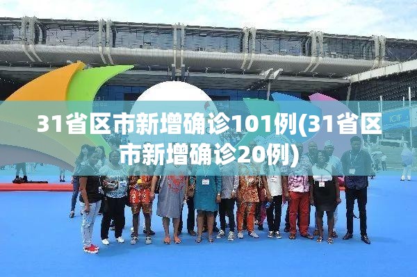 31省区市新增确诊101例(31省区市新增确诊20例)