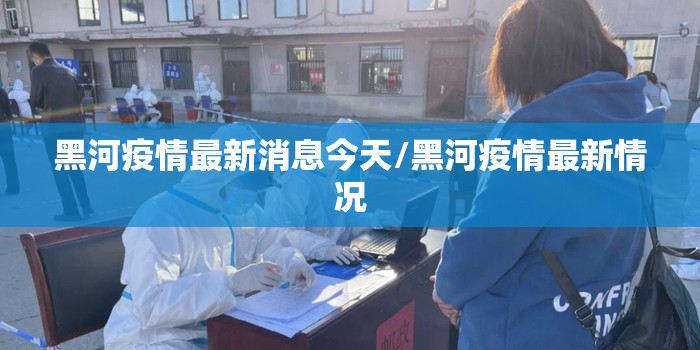 黑河疫情最新消息今天/黑河疫情最新情况 黑河疫情最新消息今天/黑河疫情最新情况